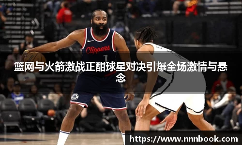 篮网与火箭激战正酣球星对决引爆全场激情与悬念